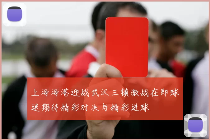 上海海港迎战武汉三镇激战在即球迷期待精彩对决与精彩进球