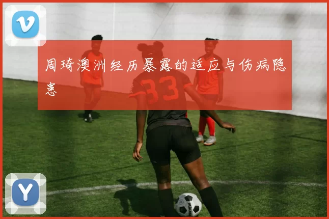 周琦澳洲经历暴露的适应与伤病隐患