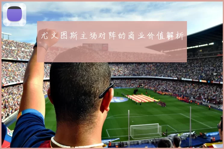 尤文图斯主场对阵的商业价值解析