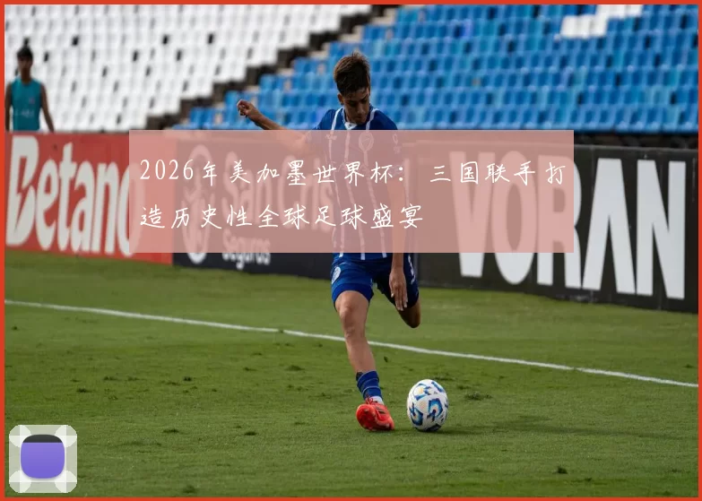 2026年美加墨世界杯：三国联手打造历史性全球足球盛宴