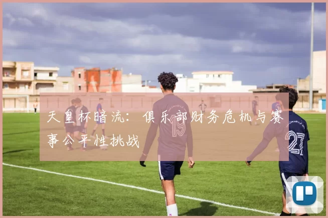 天皇杯暗流：俱乐部财务危机与赛事公平性挑战