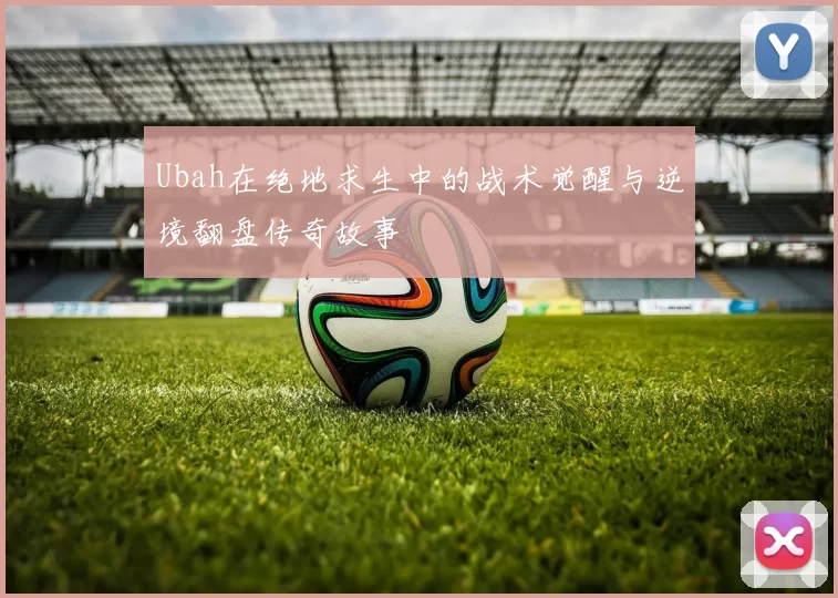 Ubah在绝地求生中的战术觉醒与逆境翻盘传奇故事