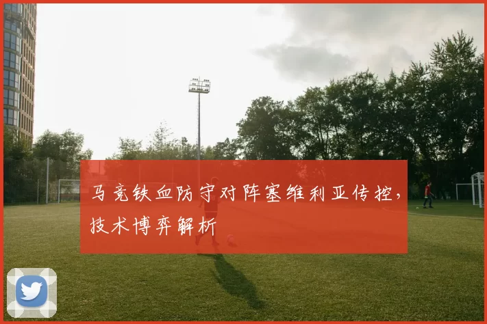 马竞铁血防守对阵塞维利亚传控，技术博弈解析