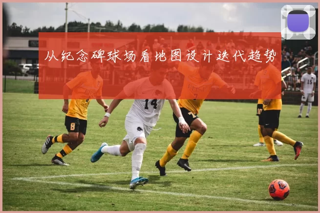 从纪念碑球场看地图设计迭代趋势