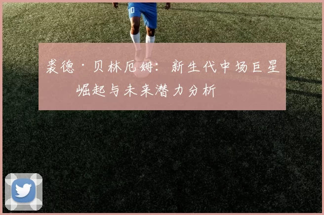 裘德·贝林厄姆：新生代中场巨星的崛起与未来潜力分析
