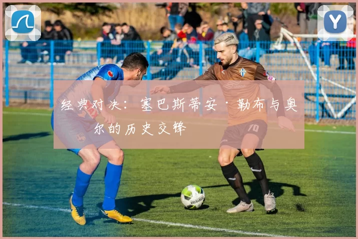经典对决：塞巴斯蒂安·勒布与奥吉尔的历史交锋