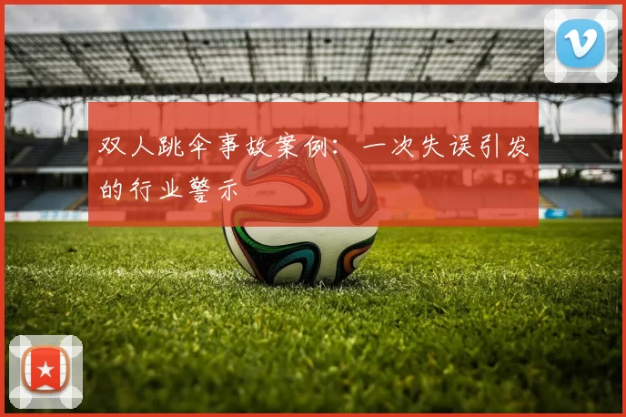双人跳伞事故案例：一次失误引发的行业警示