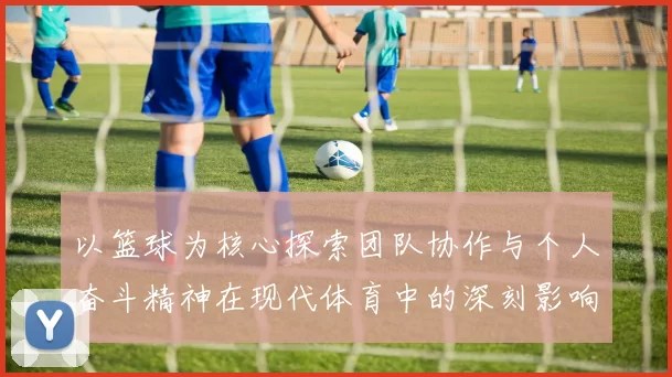 以篮球为核心探索团队协作与个人奋斗精神在现代体育中的深刻影响