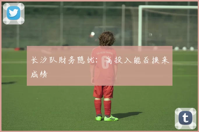 长沙队财务隐忧：高投入能否换来成绩