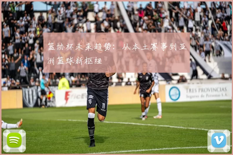 篮协杯未来趋势：从本土赛事到亚洲篮球新枢纽