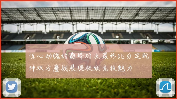 惊心动魄的巅峰对决最终比分定乾坤双方鏖战展现极致竞技魅力