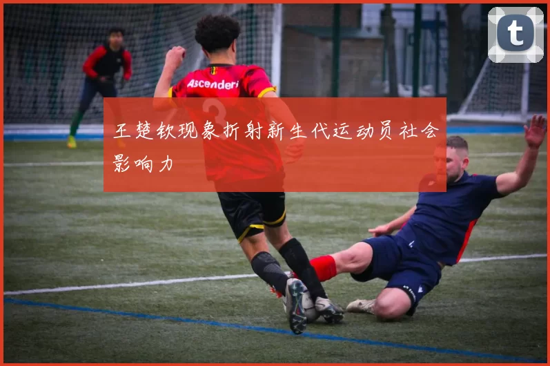 王楚钦现象折射新生代运动员社会影响力