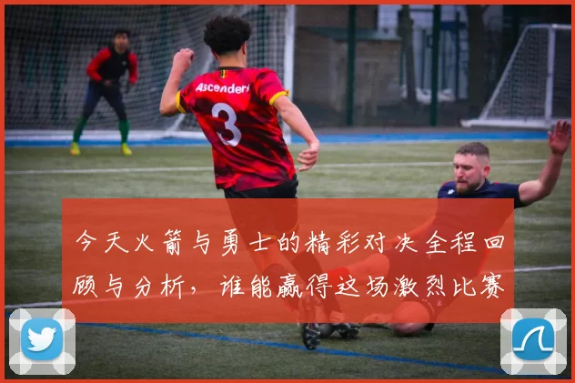 今天火箭与勇士的精彩对决全程回顾与分析，谁能赢得这场激烈比赛的胜利