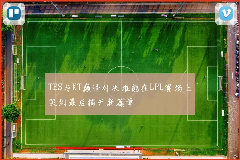TES与KT巅峰对决谁能在LPL赛场上笑到最后揭开新篇章