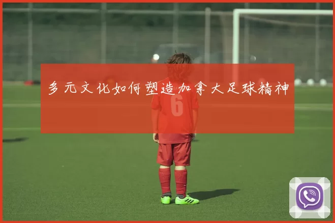 多元文化如何塑造加拿大足球精神