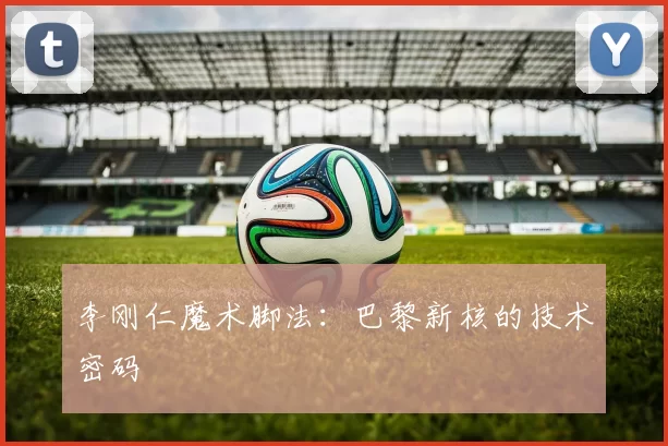 李刚仁魔术脚法：巴黎新核的技术密码