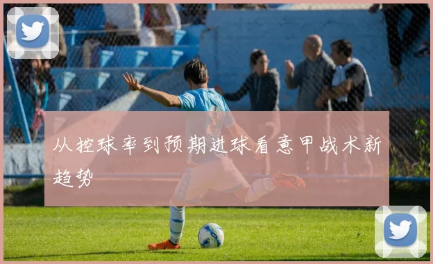 从控球率到预期进球看意甲战术新趋势