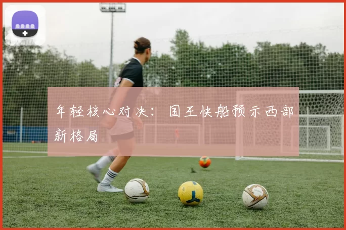 年轻核心对决：国王快船预示西部新格局