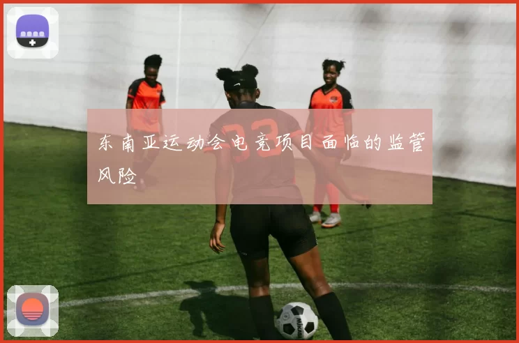东南亚运动会电竞项目面临的监管风险