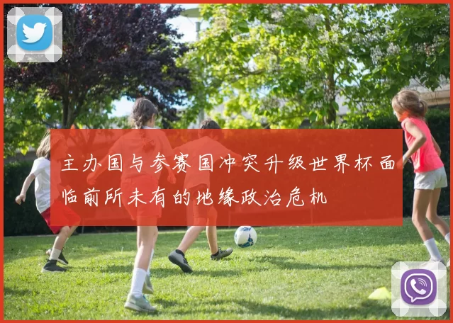 主办国与参赛国冲突升级世界杯面临前所未有的地缘政治危机