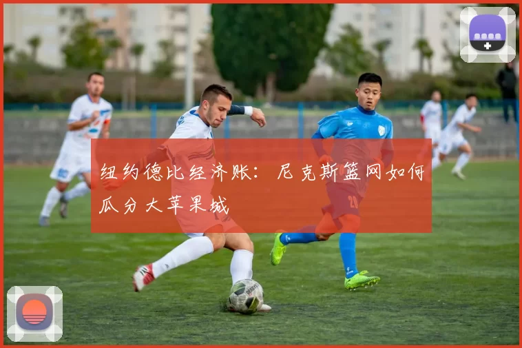 纽约德比经济账：尼克斯篮网如何瓜分大苹果城